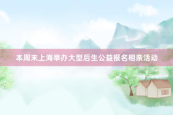 本周末上海举办大型后生公益报名相亲活动