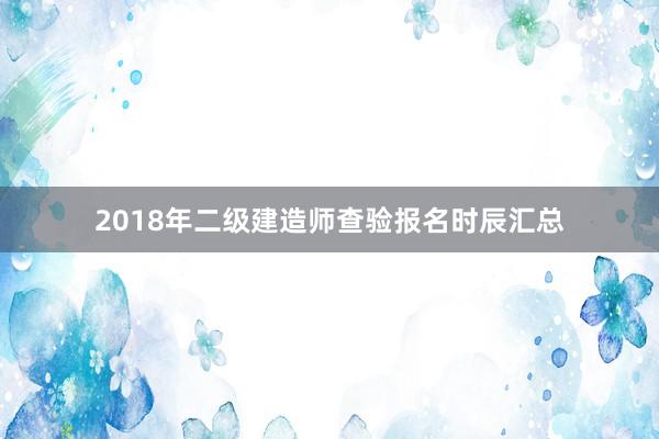 2018年二级建造师查验报名时辰汇总