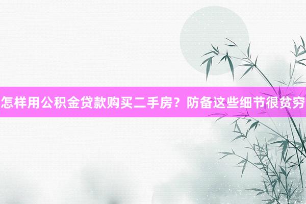 怎样用公积金贷款购买二手房？防备这些细节很贫穷