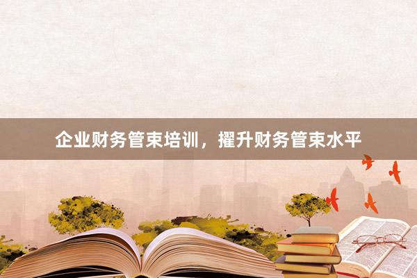 企业财务管束培训，擢升财务管束水平