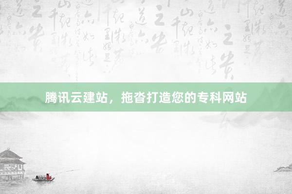腾讯云建站，拖沓打造您的专科网站