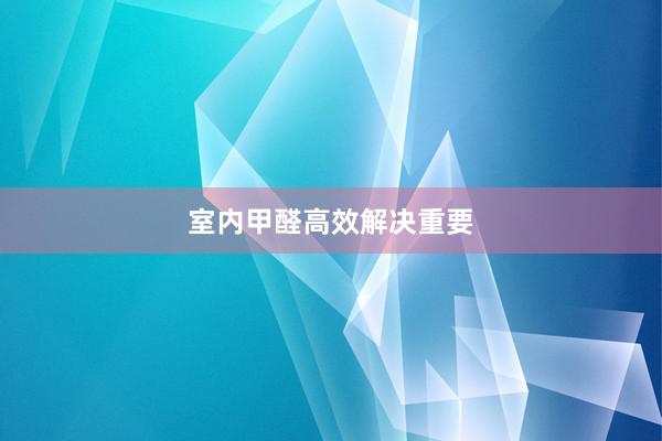 室内甲醛高效解决重要