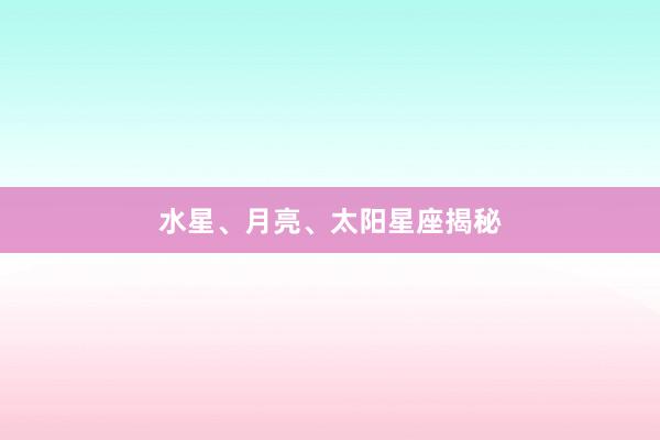 水星、月亮、太阳星座揭秘