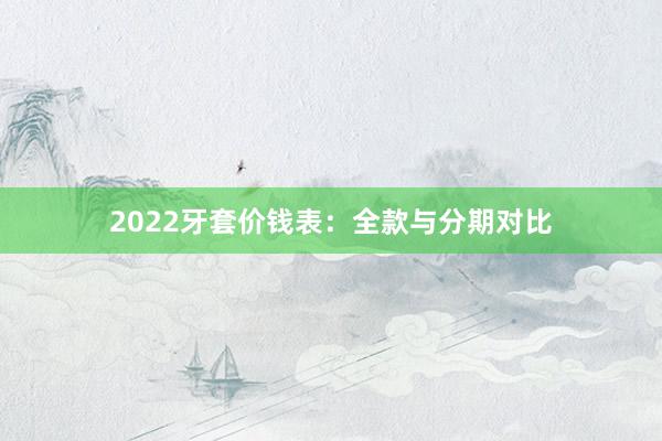 2022牙套价钱表：全款与分期对比