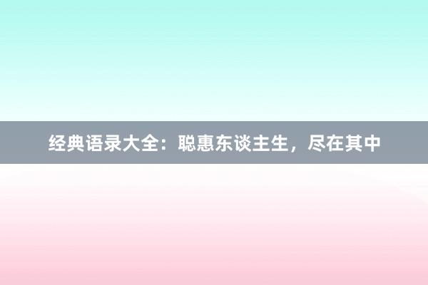 经典语录大全：聪惠东谈主生，尽在其中