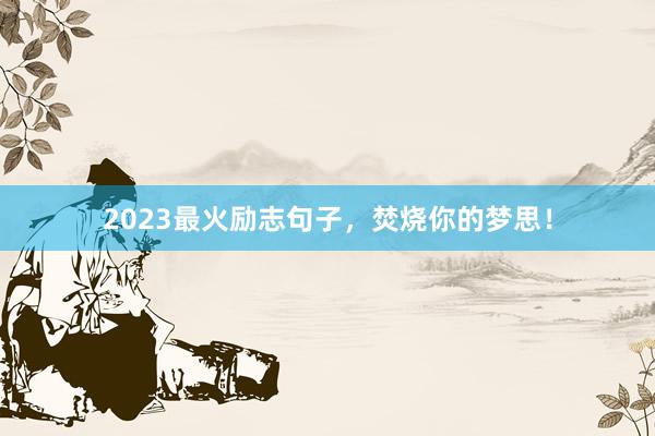 2023最火励志句子，焚烧你的梦思！