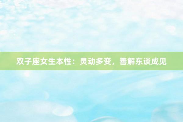 双子座女生本性：灵动多变，善解东谈成见